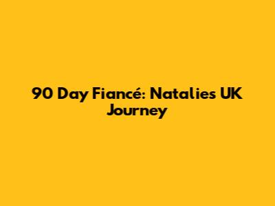 90 Day Fiancé: Natalie's UK Journey