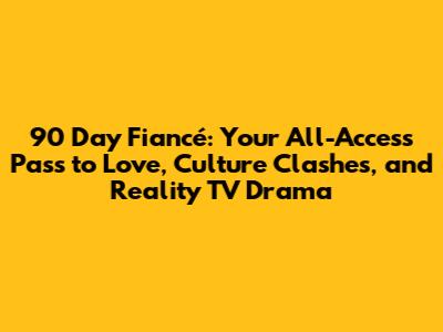 90 Day Fiancé: Your All-Access Pass to Love, Culture Clashes, and Reality TV Drama