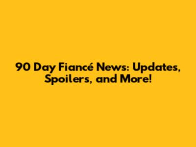 90 Day Fiancé News: Updates, Spoilers, and More!