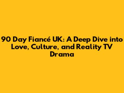 90 Day Fiancé UK: A Deep Dive into Love, Culture, and Reality TV Drama