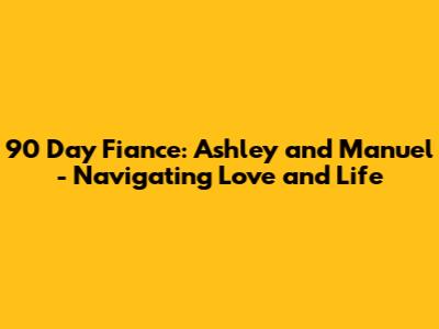90 Day Fiance: Ashley and Manuel - Navigating Love and Life