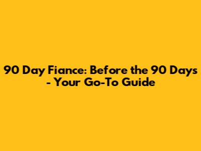 90 Day Fiance: Before the 90 Days - Your Go-To Guide