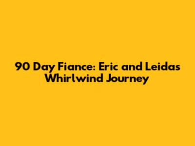 90 Day Fiance: Eric and Leida's Whirlwind Journey