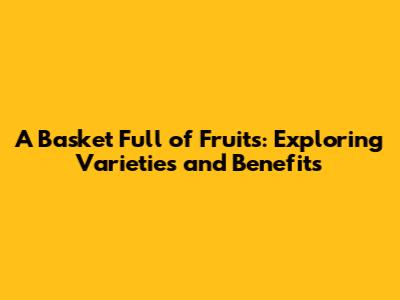 A Basket Full of Fruits: Exploring Varieties and Benefits