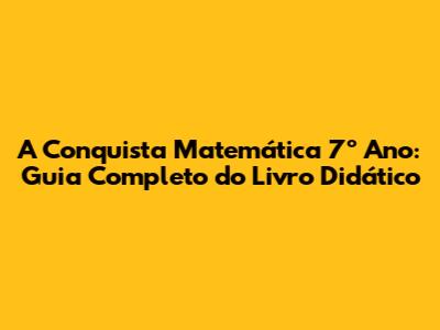 A Conquista Matemática 7º Ano: Guia Completo do Livro Didático
