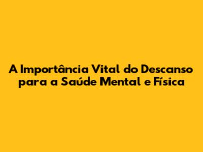 A Importância Vital do Descanso para a Saúde Mental e Física