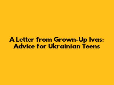 A Letter from Grown-Up Ivas: Advice for Ukrainian Teens
