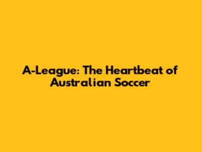 A-League: The Heartbeat of Australian Soccer