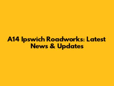 A14 Ipswich Roadworks: Latest News & Updates