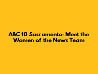 ABC 10 Sacramento: Meet the Women of the News Team