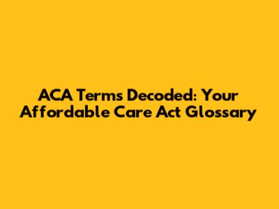 ACA Terms Decoded: Your Affordable Care Act Glossary