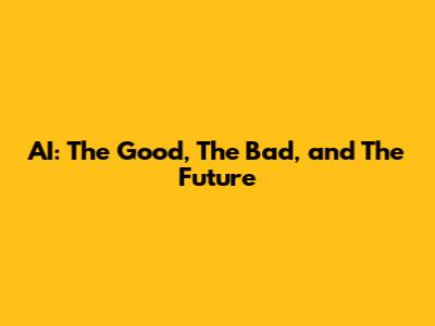 AI: The Good, The Bad, and The Future