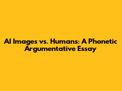 AI Images vs. Humans: A Phonetic Argumentative Essay