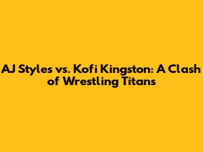 AJ Styles vs. Kofi Kingston: A Clash of Wrestling Titans