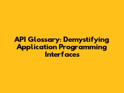 API Glossary: Demystifying Application Programming Interfaces