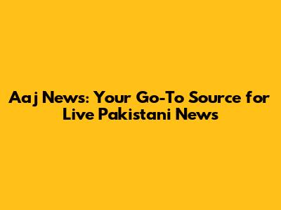 Aaj News: Your Go-To Source for Live Pakistani News