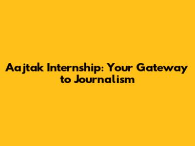 Aajtak Internship: Your Gateway to Journalism