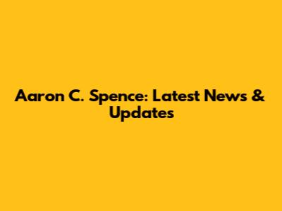 Aaron C. Spence: Latest News & Updates