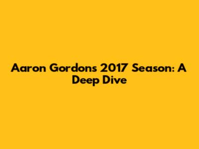 Aaron Gordon's 2017 Season: A Deep Dive