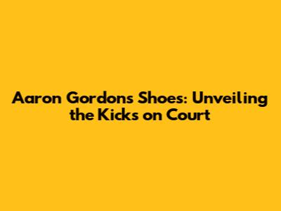 Aaron Gordon's Shoes: Unveiling the Kicks on Court