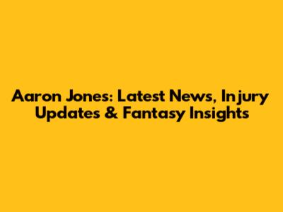 Aaron Jones: Latest News, Injury Updates & Fantasy Insights