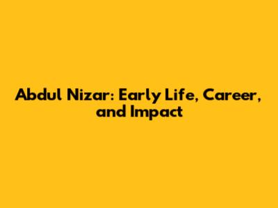 Abdul Nizar: Early Life, Career, and Impact