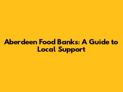 Aberdeen Food Banks: A Guide to Local Support