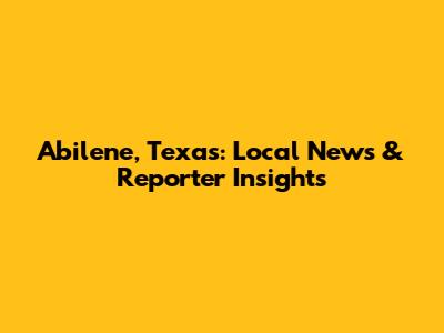Abilene, Texas: Local News & Reporter Insights