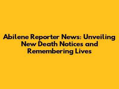 Abilene Reporter News: Unveiling New Death Notices and Remembering Lives