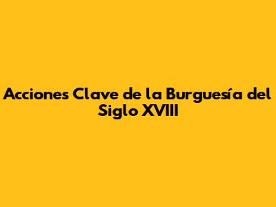 Acciones Clave de la Burguesía del Siglo XVIII