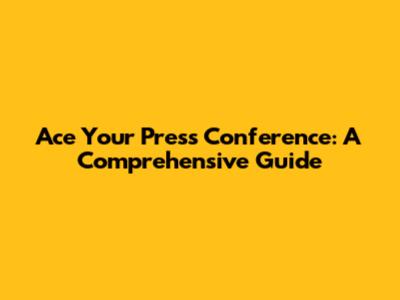 Ace Your Press Conference: A Comprehensive Guide