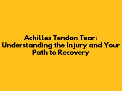 Achilles Tendon Tear: Understanding the Injury and Your Path to Recovery
