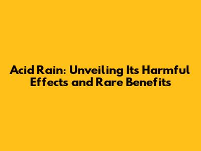 Acid Rain: Unveiling Its Harmful Effects and Rare Benefits