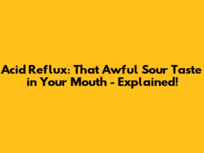 Acid Reflux: That Awful Sour Taste in Your Mouth - Explained!
