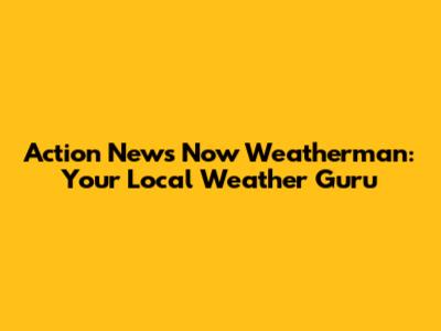 Action News Now Weatherman: Your Local Weather Guru