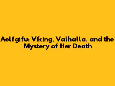 Aelfgifu: Viking, Valhalla, and the Mystery of Her Death