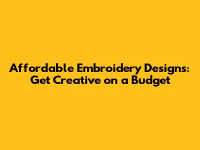 Affordable Embroidery Designs: Get Creative on a Budget