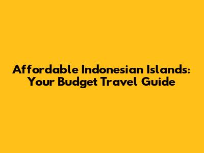 Affordable Indonesian Islands: Your Budget Travel Guide