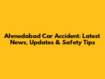 Ahmedabad Car Accident: Latest News, Updates & Safety Tips