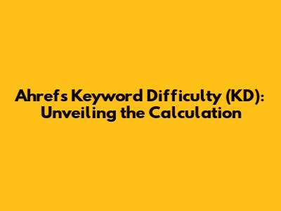 Ahrefs Keyword Difficulty (KD): Unveiling the Calculation