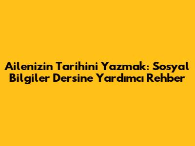 Ailenizin Tarihini Yazmak: Sosyal Bilgiler Dersine Yardımcı Rehber