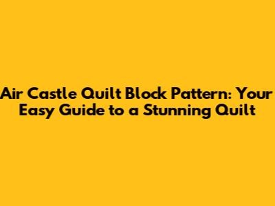 Air Castle Quilt Block Pattern: Your Easy Guide to a Stunning Quilt