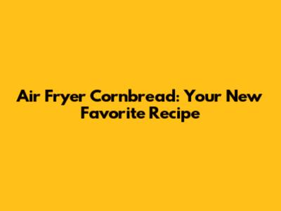 Air Fryer Cornbread: Your New Favorite Recipe