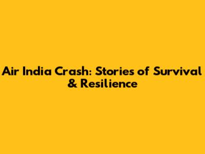 Air India Crash: Stories of Survival & Resilience