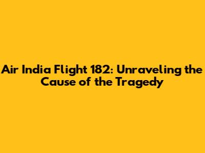 Air India Flight 182: Unraveling the Cause of the Tragedy
