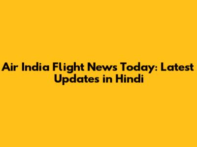 Air India Flight News Today: Latest Updates in Hindi