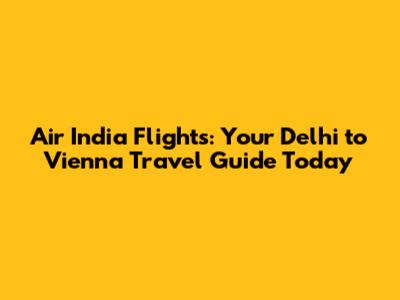 Air India Flights: Your Delhi to Vienna Travel Guide Today