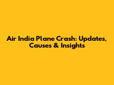 Air India Plane Crash: Updates, Causes & Insights