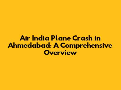 Air India Plane Crash in Ahmedabad: A Comprehensive Overview