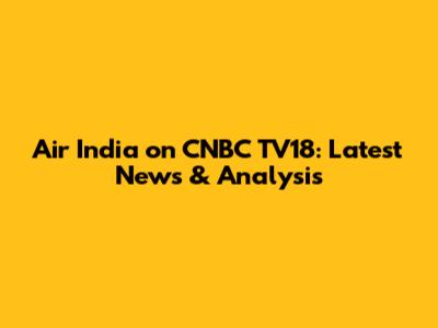 Air India on CNBC TV18: Latest News & Analysis